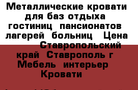 Металлические кровати для баз отдыха, гостиниц, пансионатов, лагерей, больниц › Цена ­ 850 - Ставропольский край, Ставрополь г. Мебель, интерьер » Кровати   